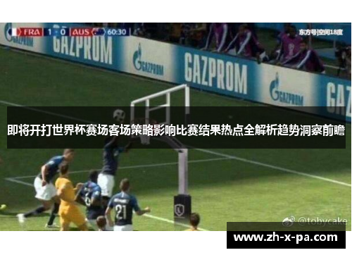 即将开打世界杯赛场客场策略影响比赛结果热点全解析趋势洞察前瞻