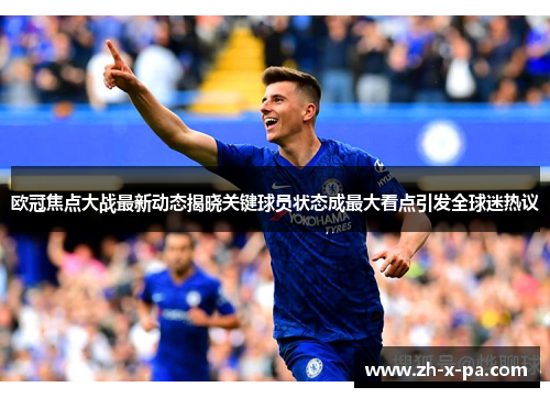 欧冠焦点大战最新动态揭晓关键球员状态成最大看点引发全球迷热议