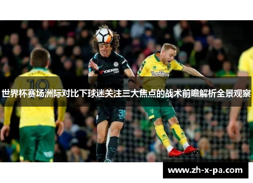 世界杯赛场洲际对比下球迷关注三大焦点的战术前瞻解析全景观察 世界杯赛场洲际对比下球迷关注三大焦点的战术前瞻解析全景观察
