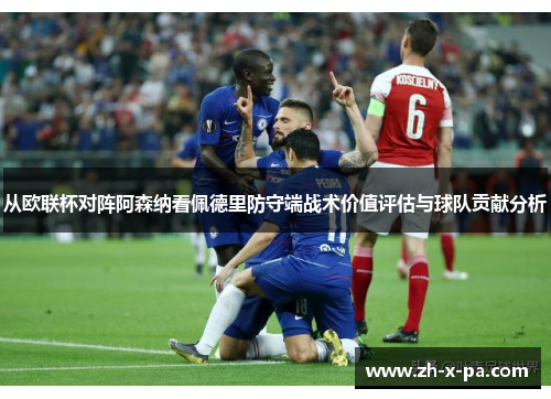 从欧联杯对阵阿森纳看佩德里防守端战术价值评估与球队贡献分析 从欧联杯对阵阿森纳看佩德里防守端战术价值评估与球队贡献分析