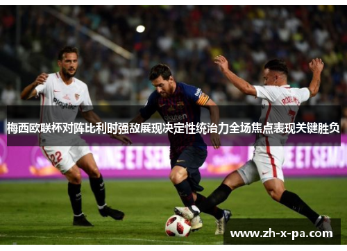 梅西欧联杯对阵比利时强敌展现决定性统治力全场焦点表现关键胜负