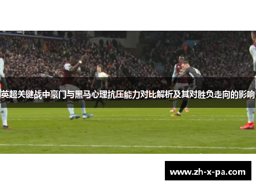 英超关键战中豪门与黑马心理抗压能力对比解析及其对胜负走向的影响 英超关键战中豪门与黑马心理抗压能力对比解析及其对胜负走向的影响