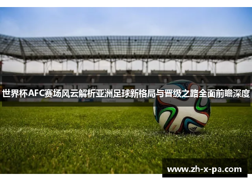 世界杯AFC赛场风云解析亚洲足球新格局与晋级之路全面前瞻深度