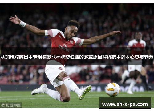 从加维对阵日本表现看欧联杯状态低迷的多重原因解析技术战术心态与节奏