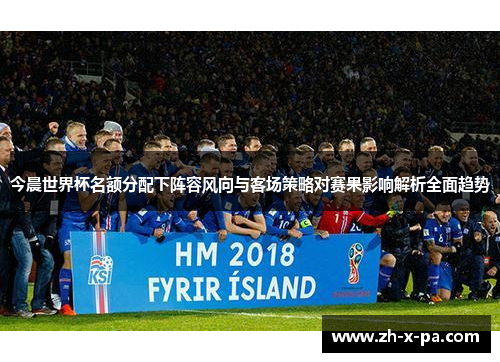 今晨世界杯名额分配下阵容风向与客场策略对赛果影响解析全面趋势
