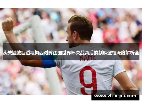 从关键数据透视梅西对阵法国世界杯决战背后的制胜逻辑深度解析全