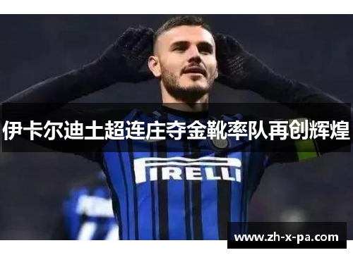 伊卡尔迪土超连庄夺金靴率队再创辉煌 伊卡尔迪土超连庄夺金靴率队再创辉煌