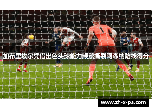 加布里埃尔凭借出色头球能力频繁撕裂阿森纳防线得分 加布里埃尔凭借出色头球能力频繁撕裂阿森纳防线得分