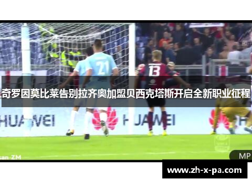 奇罗因莫比莱告别拉齐奥加盟贝西克塔斯开启全新职业征程