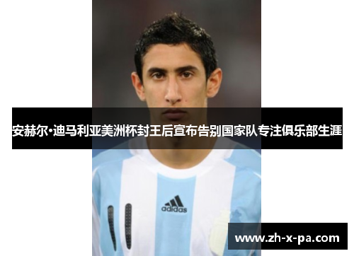 安赫尔·迪马利亚美洲杯封王后宣布告别国家队专注俱乐部生涯 安赫尔·迪马利亚美洲杯封王后宣布告别国家队专注俱乐部生涯