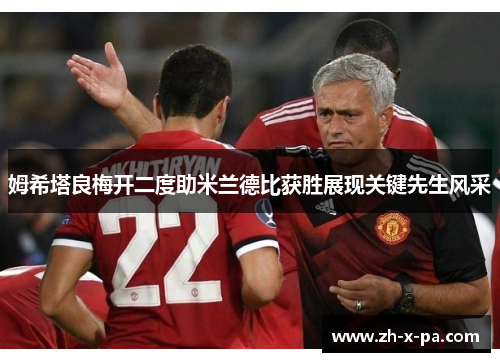 姆希塔良梅开二度助米兰德比获胜展现关键先生风采 姆希塔良梅开二度助米兰德比获胜展现关键先生风采