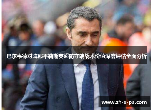 巴尔韦德对阵那不勒斯英超防守端战术价值深度评估全面分析 巴尔韦德对阵那不勒斯英超防守端战术价值深度评估全面分析