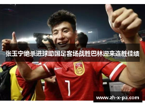 张玉宁绝杀进球助国足客场战胜巴林迎来连胜佳绩 张玉宁绝杀进球助国足客场战胜巴林迎来连胜佳绩