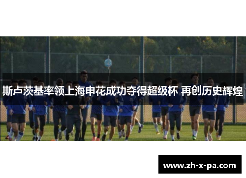 斯卢茨基率领上海申花成功夺得超级杯 再创历史辉煌 斯卢茨基率领上海申花成功夺得超级杯 再创历史辉煌