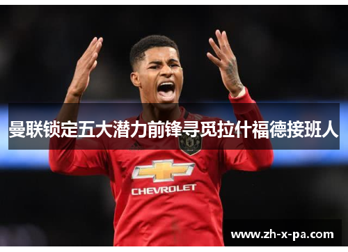 曼联锁定五大潜力前锋寻觅拉什福德接班人 曼联锁定五大潜力前锋寻觅拉什福德接班人