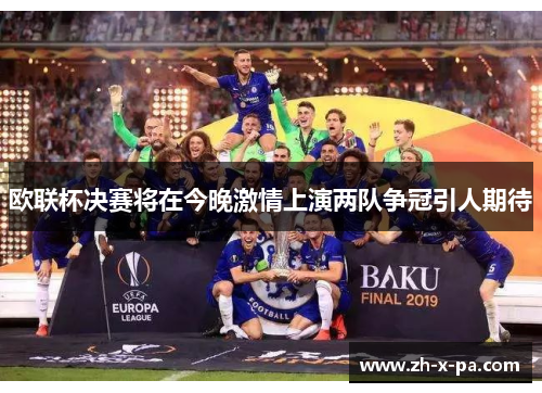 欧联杯决赛将在今晚激情上演两队争冠引人期待