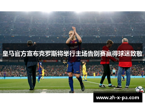 皇马官方宣布克罗斯将举行主场告别赛赢得球迷致敬