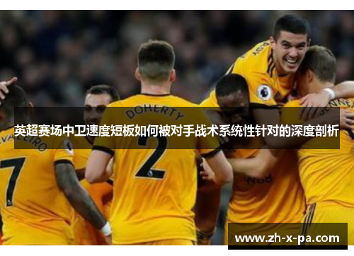 英超赛场中卫速度短板如何被对手战术系统性针对的深度剖析 英超赛场中卫速度短板如何被对手战术系统性针对的深度剖析