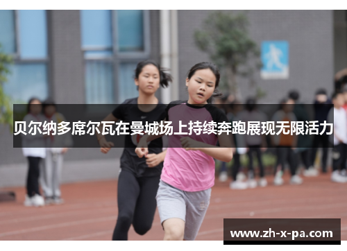 贝尔纳多席尔瓦在曼城场上持续奔跑展现无限活力