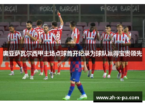 奥亚萨瓦尔西甲主场点球首开纪录为球队赢得宝贵领先 奥亚萨瓦尔西甲主场点球首开纪录为球队赢得宝贵领先
