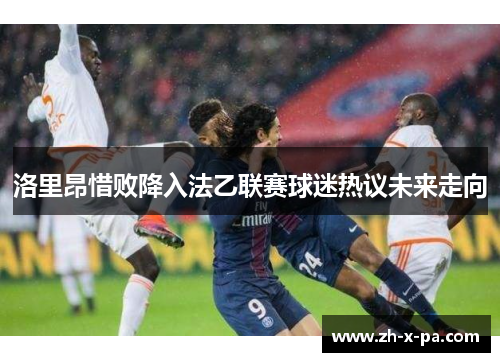 洛里昂惜败降入法乙联赛球迷热议未来走向 洛里昂惜败降入法乙联赛球迷热议未来走向