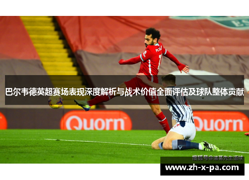巴尔韦德英超赛场表现深度解析与战术价值全面评估及球队整体贡献 巴尔韦德英超赛场表现深度解析与战术价值全面评估及球队整体贡献