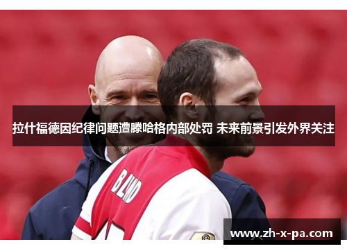 拉什福德因纪律问题遭滕哈格内部处罚 未来前景引发外界关注 拉什福德因纪律问题遭滕哈格内部处罚 未来前景引发外界关注