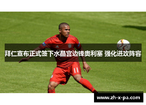 拜仁宣布正式签下水晶宫边锋奥利塞 强化进攻阵容 拜仁宣布正式签下水晶宫边锋奥利塞 强化进攻阵容