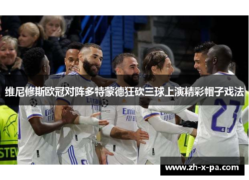 维尼修斯欧冠对阵多特蒙德狂砍三球上演精彩帽子戏法