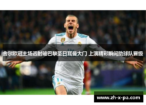 舍尔欧冠主场远射破巴黎圣日耳曼大门 上演精彩瞬间助球队晋级