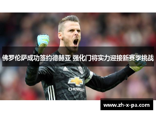 佛罗伦萨成功签约德赫亚 强化门将实力迎接新赛季挑战 佛罗伦萨成功签约德赫亚 强化门将实力迎接新赛季挑战
