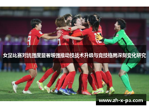 女足比赛对抗强度显著增强推动技战术升级与竞技格局深刻变化研究 女足比赛对抗强度显著增强推动技战术升级与竞技格局深刻变化研究