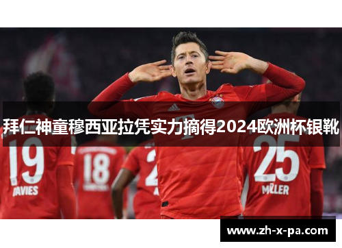 拜仁神童穆西亚拉凭实力摘得2024欧洲杯银靴 拜仁神童穆西亚拉凭实力摘得2024欧洲杯银靴