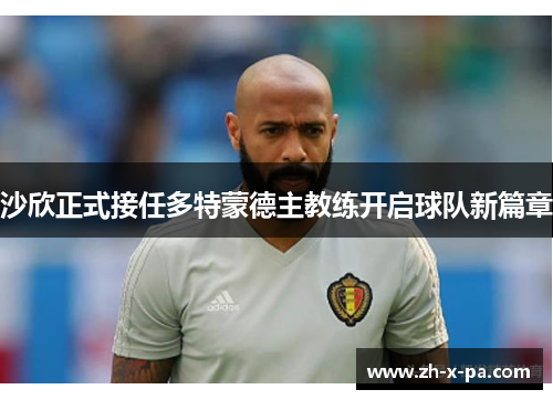 沙欣正式接任多特蒙德主教练开启球队新篇章 沙欣正式接任多特蒙德主教练开启球队新篇章