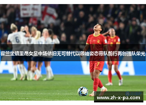 霍兰坐镇里昂女足中场依旧无可替代以领袖姿态带队前行再创强队荣光