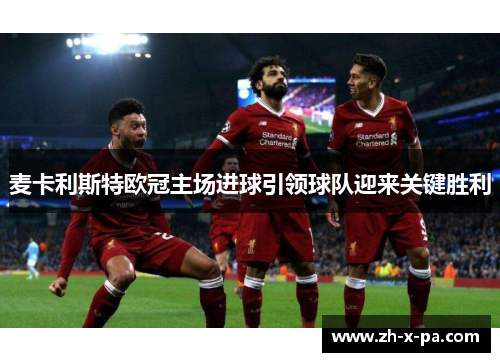 麦卡利斯特欧冠主场进球引领球队迎来关键胜利 麦卡利斯特欧冠主场进球引领球队迎来关键胜利