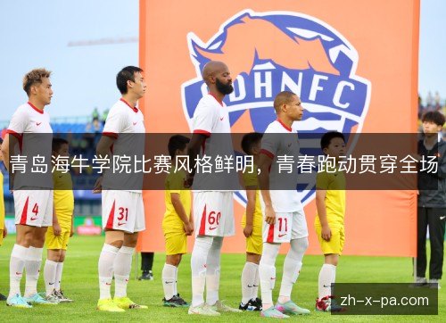 青岛海牛学院比赛风格鲜明，青春跑动贯穿全场